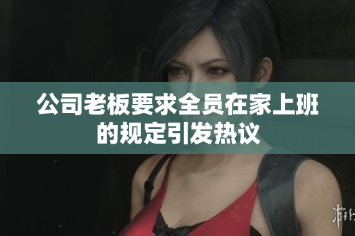 公司老板要求全员在家上班的规定引发热议