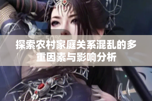 探索农村家庭关系混乱的多重因素与影响分析