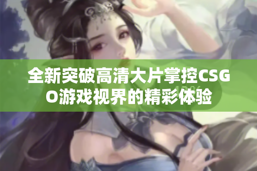 全新突破高清大片掌控CSGO游戏视界的精彩体验