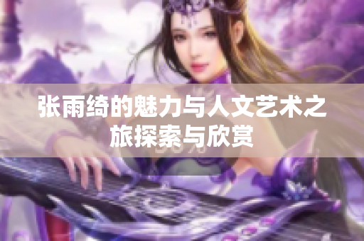 张雨绮的魅力与人文艺术之旅探索与欣赏