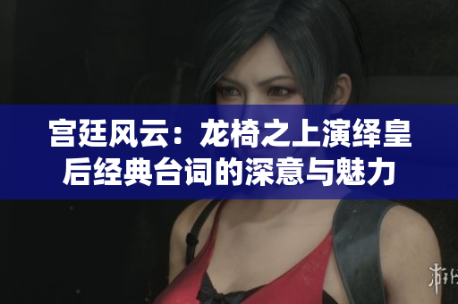 宫廷风云：龙椅之上演绎皇后经典台词的深意与魅力