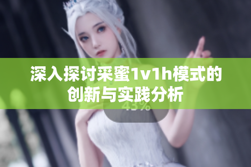 深入探讨采蜜1v1h模式的创新与实践分析