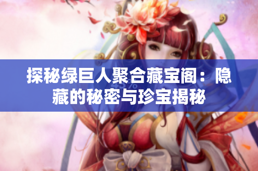 探秘绿巨人聚合藏宝阁：隐藏的秘密与珍宝揭秘
