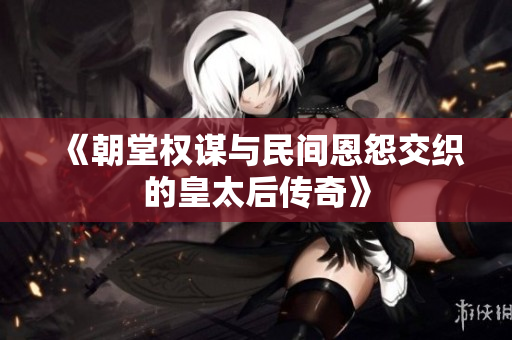 《朝堂权谋与民间恩怨交织的皇太后传奇》