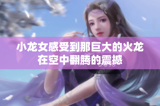 小龙女感受到那巨大的火龙在空中翻腾的震撼