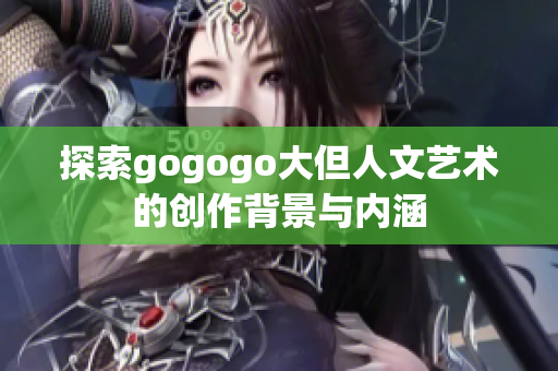 探索gogogo大但人文艺术的创作背景与内涵