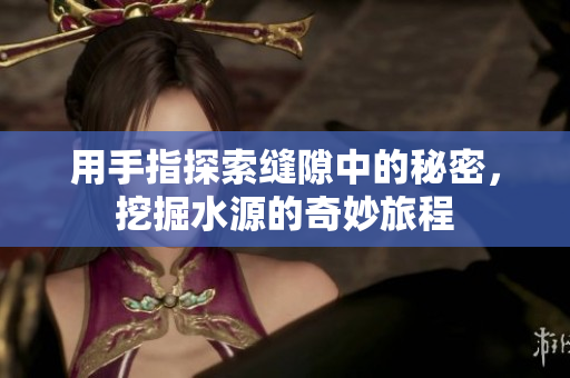 用手指探索缝隙中的秘密，挖掘水源的奇妙旅程