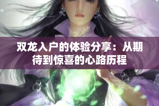 双龙入户的体验分享：从期待到惊喜的心路历程