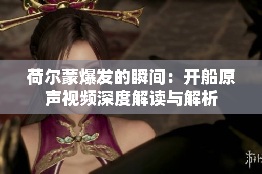 荷尔蒙爆发的瞬间：开船原声视频深度解读与解析