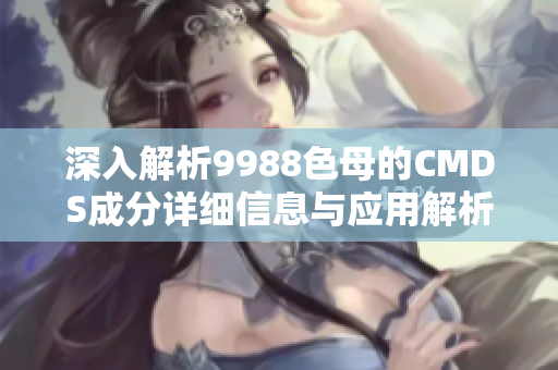 深入解析9988色母的CMDS成分详细信息与应用解析