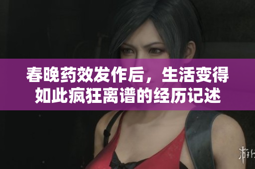 春晚药效发作后，生活变得如此疯狂离谱的经历记述