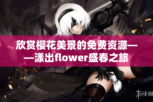 欣赏樱花美景的免费资源——漾出flower盛春之旅