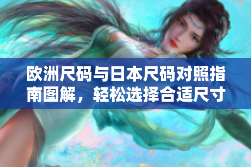 欧洲尺码与日本尺码对照指南图解，轻松选择合适尺寸