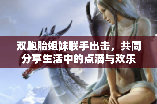 双胞胎姐妹联手出击，共同分享生活中的点滴与欢乐