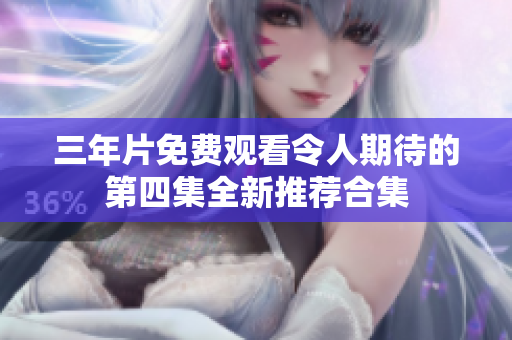 三年片免费观看令人期待的第四集全新推荐合集