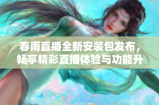 春雨直播全新安装包发布，畅享精彩直播体验与功能升级