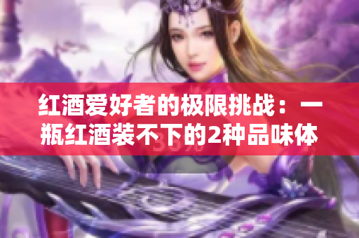 红酒爱好者的极限挑战：一瓶红酒装不下的2种品味体验