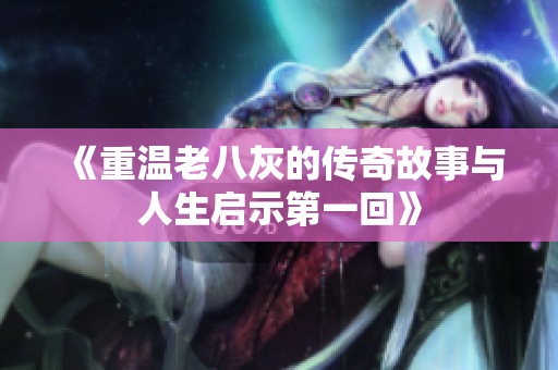 《重温老八灰的传奇故事与人生启示第一回》
