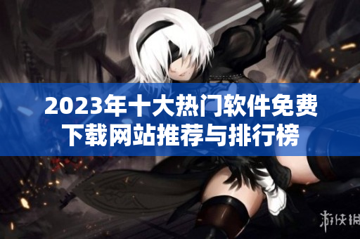 2023年十大热门软件免费下载网站推荐与排行榜
