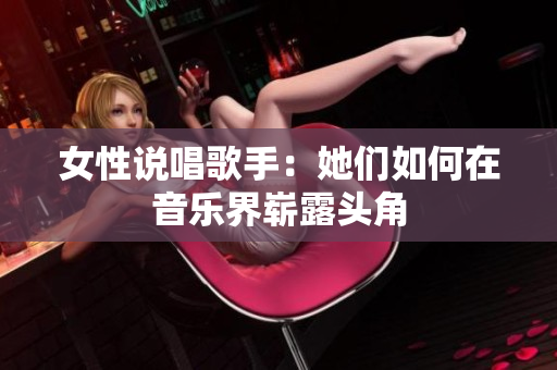女性说唱歌手：她们如何在音乐界崭露头角