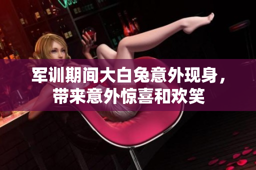 军训期间大白兔意外现身，带来意外惊喜和欢笑