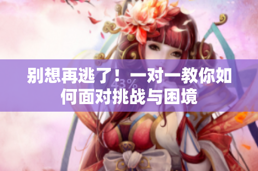 别想再逃了！一对一教你如何面对挑战与困境