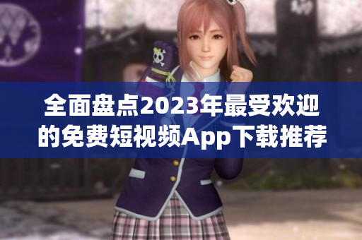 全面盘点2023年最受欢迎的免费短视频App下载推荐