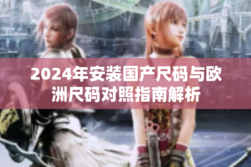 2024年安装国产尺码与欧洲尺码对照指南解析