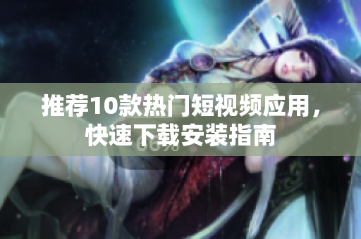 推荐10款热门短视频应用，快速下载安装指南
