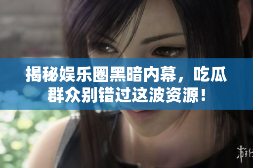 揭秘娱乐圈黑暗内幕，吃瓜群众别错过这波资源！