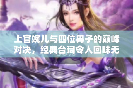 上官婉儿与四位男子的巅峰对决，经典台词令人回味无穷