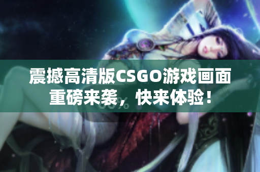 震撼高清版CSGO游戏画面重磅来袭，快来体验！