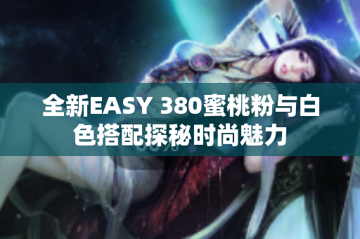 全新EASY 380蜜桃粉与白色搭配探秘时尚魅力
