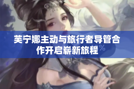 芙宁娜主动与旅行者导管合作开启崭新旅程