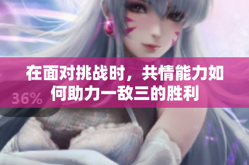 在面对挑战时，共情能力如何助力一敌三的胜利