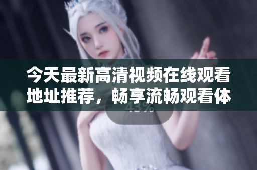 今天最新高清视频在线观看地址推荐，畅享流畅观看体验