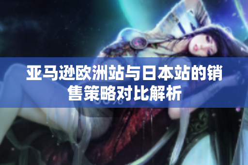 亚马逊欧洲站与日本站的销售策略对比解析