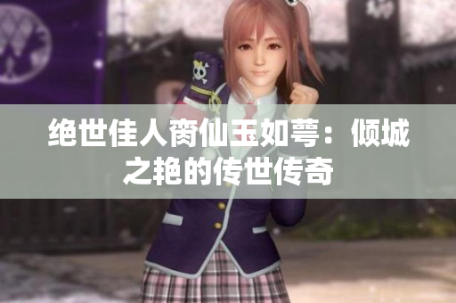 绝世佳人脔仙玉如萼：倾城之艳的传世传奇