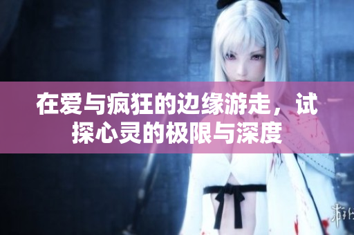 在爱与疯狂的边缘游走，试探心灵的极限与深度