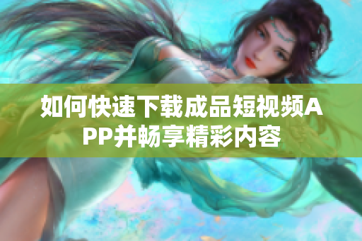 如何快速下载成品短视频APP并畅享精彩内容