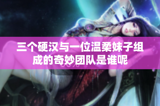 三个硬汉与一位温柔妹子组成的奇妙团队是谁呢