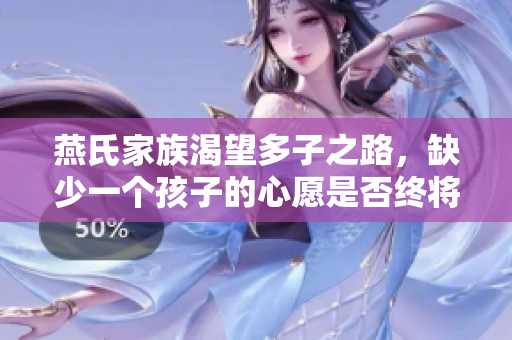 燕氏家族渴望多子之路，缺少一个孩子的心愿是否终将实现