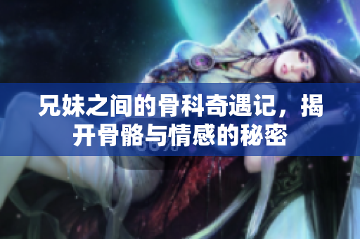 兄妹之间的骨科奇遇记，揭开骨骼与情感的秘密