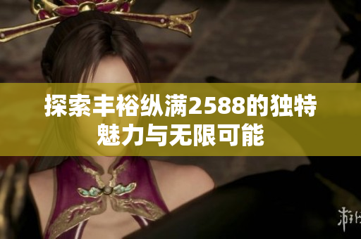 探索丰裕纵满2588的独特魅力与无限可能