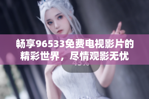 畅享96533免费电视影片的精彩世界，尽情观影无忧