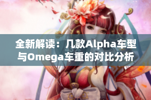 全新解读：几款Alpha车型与Omega车重的对比分析