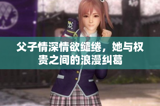 父子情深情欲缱绻，她与权贵之间的浪漫纠葛
