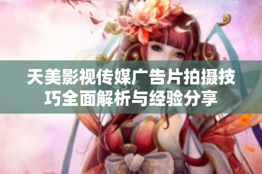 天美影视传媒广告片拍摄技巧全面解析与经验分享