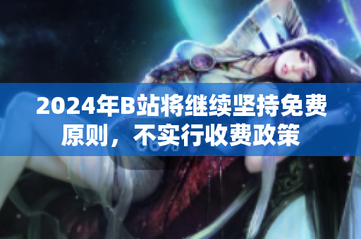 2024年B站将继续坚持免费原则，不实行收费政策