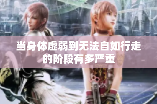 当身体虚弱到无法自如行走的阶段有多严重